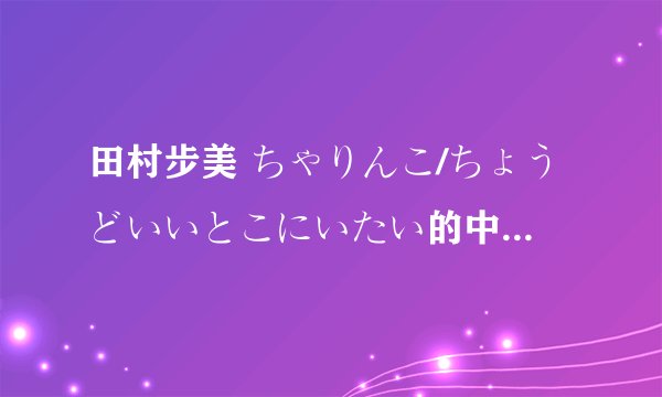 田村步美 ちゃりんこ/ちょうどいいとこにいたい的中文歌词以及音译？谢谢！