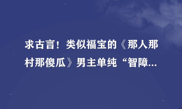 求古言！类似福宝的《那人那村那傻瓜》男主单纯“智障”文笔好的甜宠古言！！！