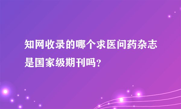 知网收录的哪个求医问药杂志是国家级期刊吗？