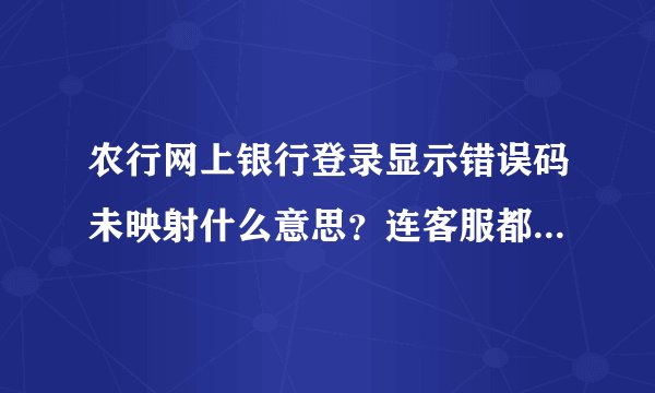 农行网上银行登录显示错误码未映射什么意思？连客服都是打不通打了二十分钟了！