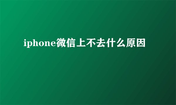 iphone微信上不去什么原因