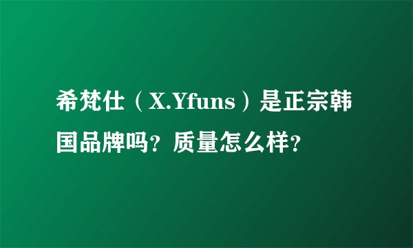 希梵仕（X.Yfuns）是正宗韩国品牌吗？质量怎么样？
