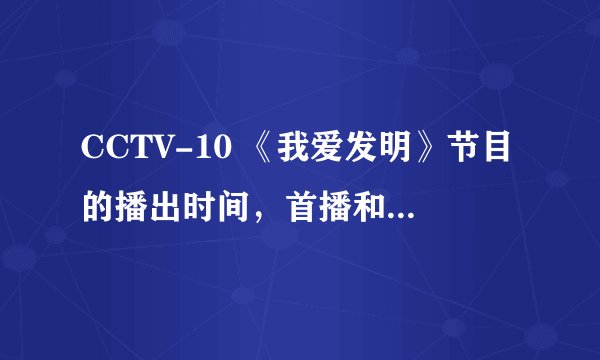 CCTV-10 《我爱发明》节目的播出时间，首播和重播时间？