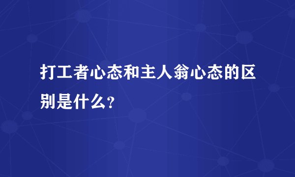 打工者心态和主人翁心态的区别是什么？