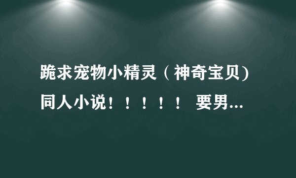 跪求宠物小精灵（神奇宝贝)同人小说！！！！！ 要男猪脚的文文~~ 猪脚初始PM最好是龙系、不要太YY了。。