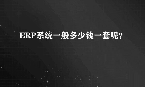 ERP系统一般多少钱一套呢？