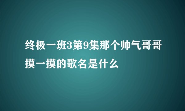 终极一班3第9集那个帅气哥哥摸一摸的歌名是什么