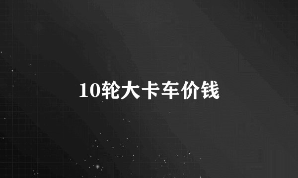 10轮大卡车价钱