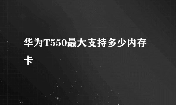 华为T550最大支持多少内存卡