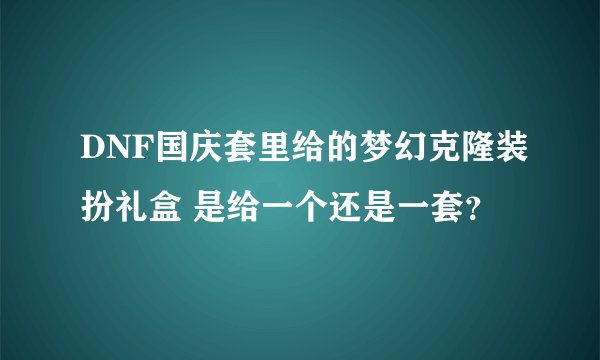 DNF国庆套里给的梦幻克隆装扮礼盒 是给一个还是一套？