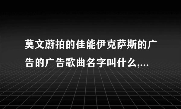 莫文蔚拍的佳能伊克萨斯的广告的广告歌曲名字叫什么,歌词有爱的斗牛 是你把我领来这里，英文的
