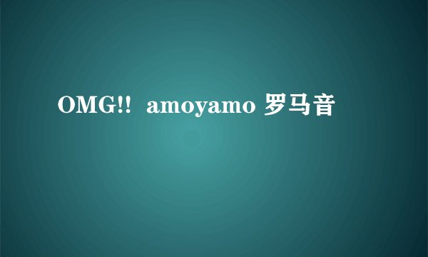 OMG!!  amoyamo 罗马音