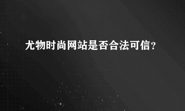 尤物时尚网站是否合法可信？