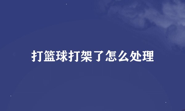 打篮球打架了怎么处理