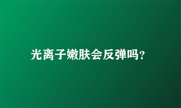 光离子嫩肤会反弹吗？