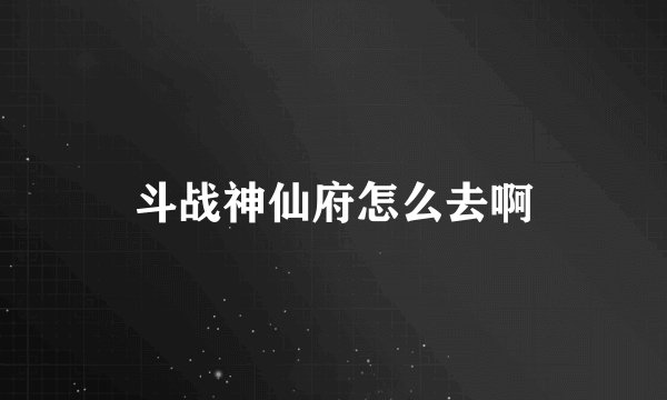 斗战神仙府怎么去啊