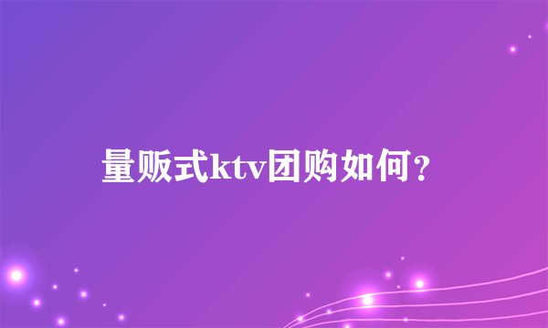 量贩式ktv团购如何？