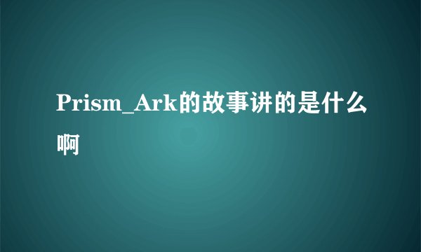 Prism_Ark的故事讲的是什么啊