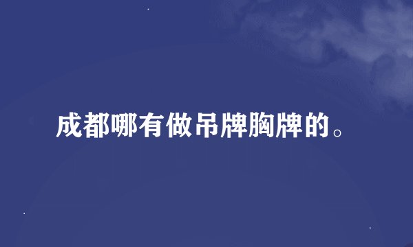 成都哪有做吊牌胸牌的。