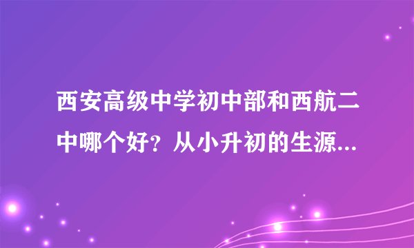 西安高级中学初中部和西航二中哪个好？从小升初的生源看二中有西航三校四校一共30个班，西高只有3个班