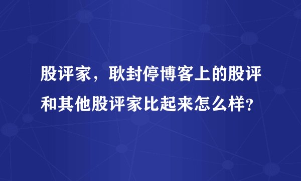 股评家，耿封停博客上的股评和其他股评家比起来怎么样？