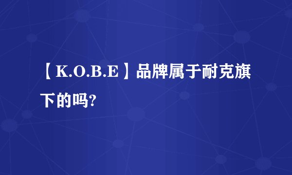 【K.O.B.E】品牌属于耐克旗下的吗?