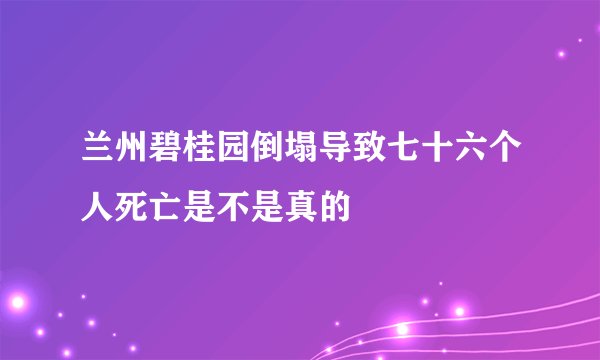 兰州碧桂园倒塌导致七十六个人死亡是不是真的