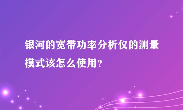 银河的宽带功率分析仪的测量模式该怎么使用？