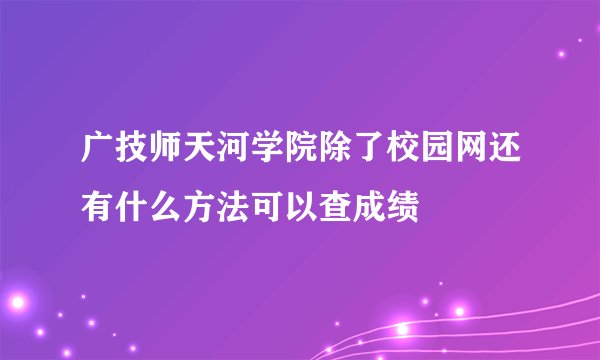 广技师天河学院除了校园网还有什么方法可以查成绩