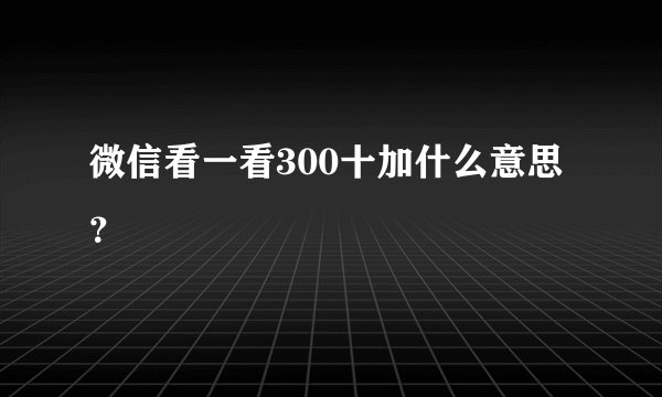 微信看一看300十加什么意思？