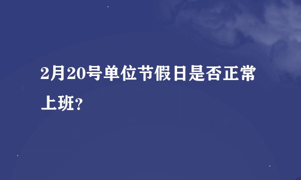 2月20号单位节假日是否正常上班？