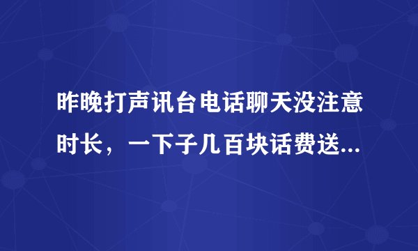 昨晚打声讯台电话聊天没注意时长，一下子几百块话费送电信了。