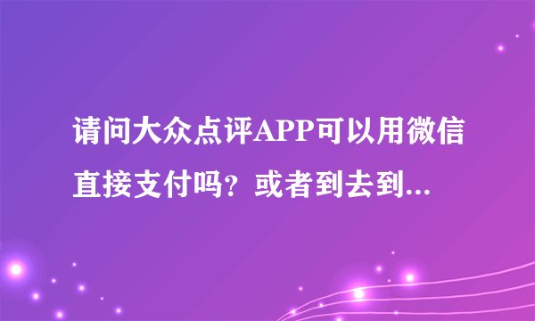 请问大众点评APP可以用微信直接支付吗？或者到去到给现金，