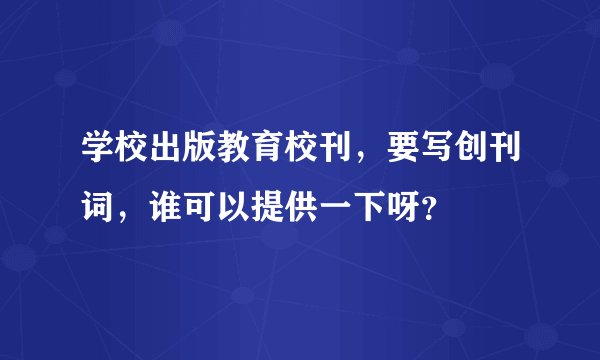 学校出版教育校刊，要写创刊词，谁可以提供一下呀？