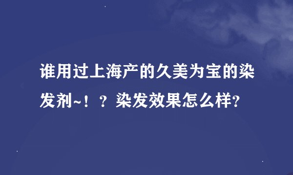 谁用过上海产的久美为宝的染发剂~！？染发效果怎么样？