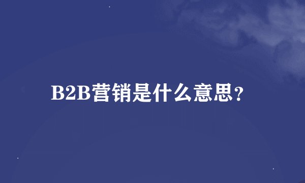 B2B营销是什么意思？