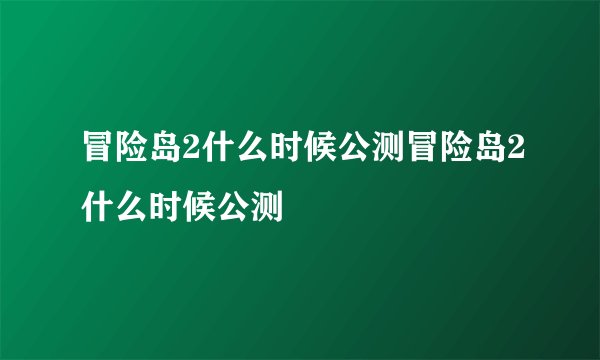 冒险岛2什么时候公测冒险岛2什么时候公测