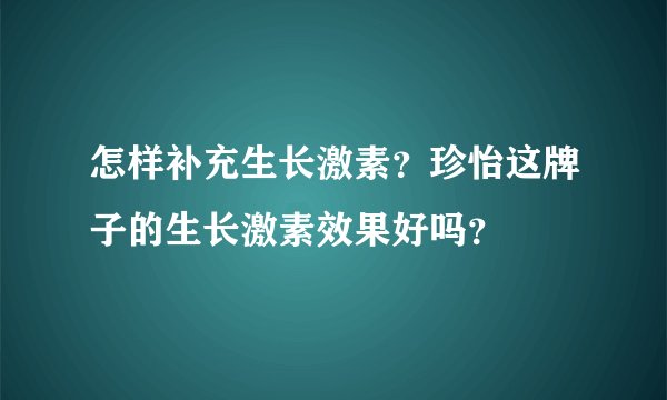怎样补充生长激素？珍怡这牌子的生长激素效果好吗？