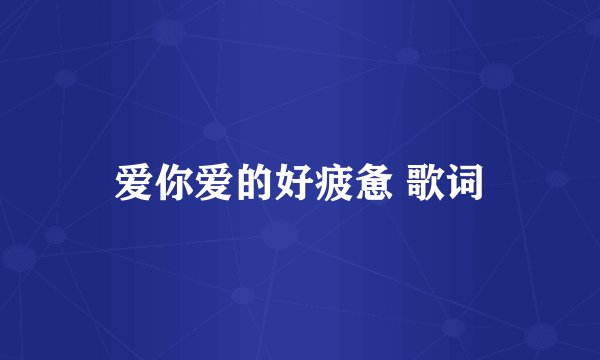 爱你爱的好疲惫 歌词