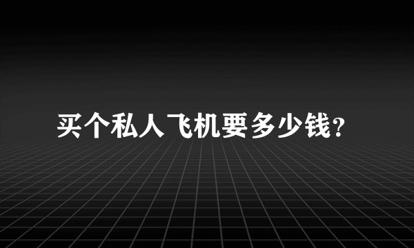 买个私人飞机要多少钱？