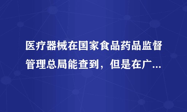 医疗器械在国家食品药品监督管理总局能查到，但是在广东省食品药品监督管理局查不到。