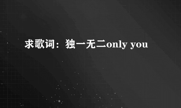 求歌词：独一无二only you
