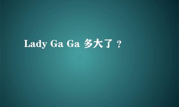 Lady Ga Ga 多大了 ？