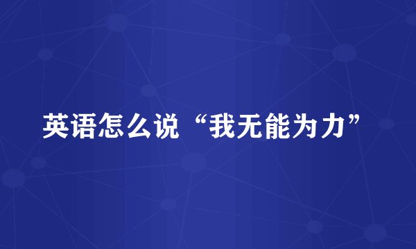 英语怎么说“我无能为力”