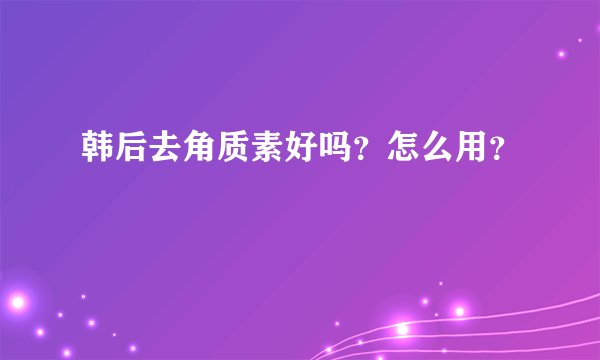 韩后去角质素好吗？怎么用？