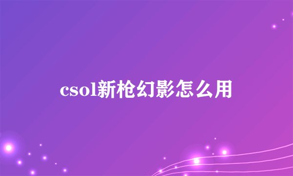 csol新枪幻影怎么用