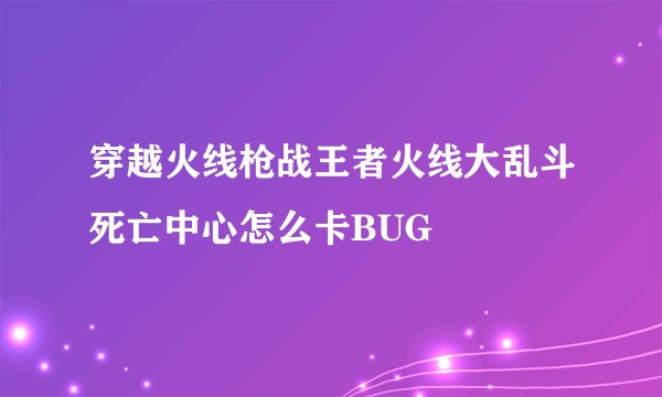 穿越火线枪战王者火线大乱斗死亡中心怎么卡BUG
