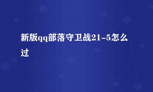 新版qq部落守卫战21-5怎么过