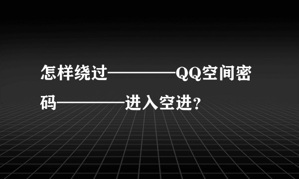 怎样绕过————QQ空间密码————进入空进？