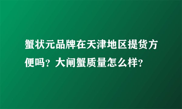 蟹状元品牌在天津地区提货方便吗？大闸蟹质量怎么样？